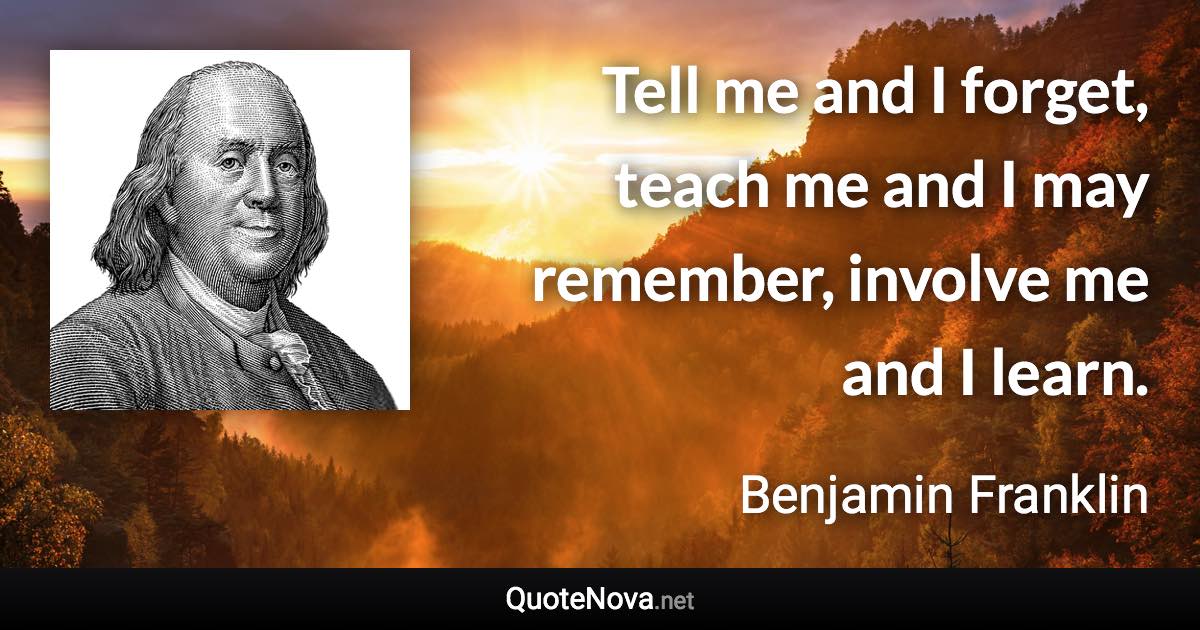 Tell me and I forget, teach me and I may remember, involve me and I learn. - Benjamin Franklin quote