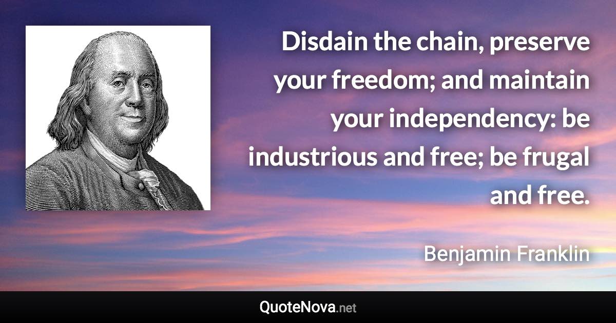 Disdain the chain, preserve your freedom; and maintain your independency: be industrious and free; be frugal and free. - Benjamin Franklin quote
