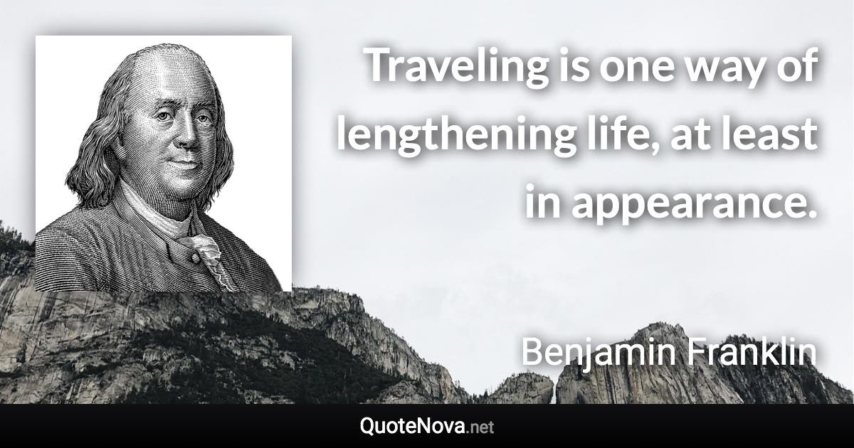 Traveling is one way of lengthening life, at least in appearance. - Benjamin Franklin quote