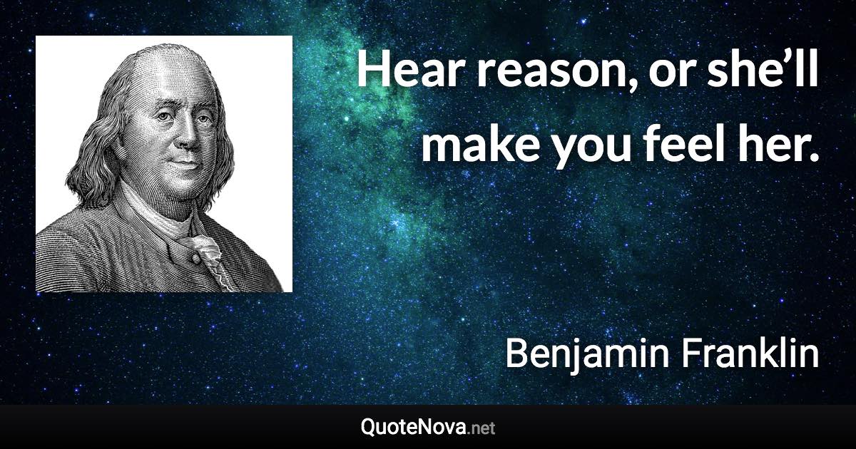 Hear reason, or she’ll make you feel her. - Benjamin Franklin quote