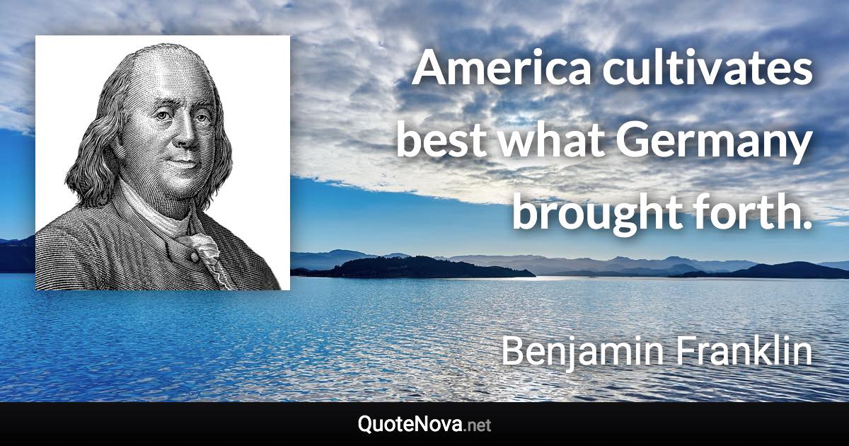 America cultivates best what Germany brought forth. - Benjamin Franklin quote