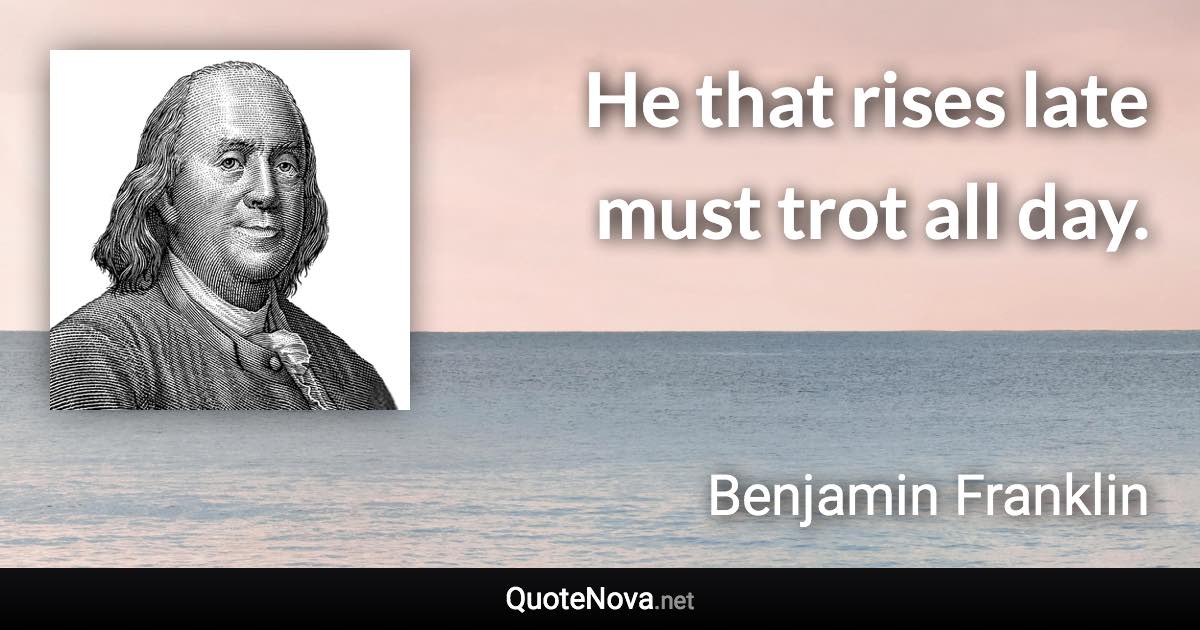 He that rises late must trot all day. - Benjamin Franklin quote