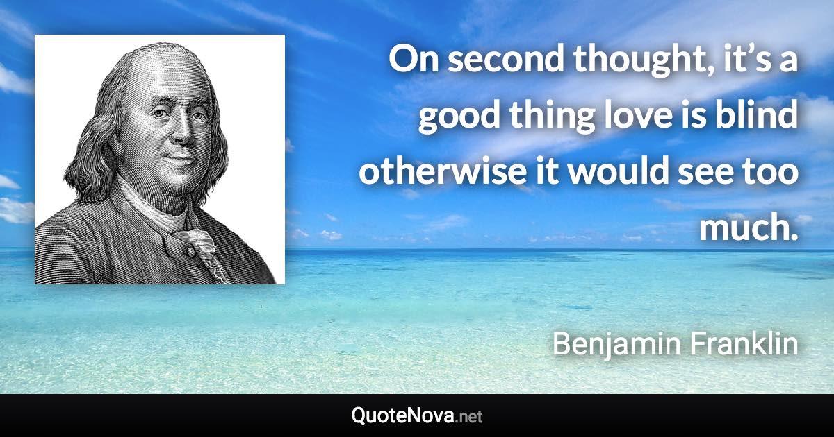 On second thought, it’s a good thing love is blind otherwise it would see too much. - Benjamin Franklin quote