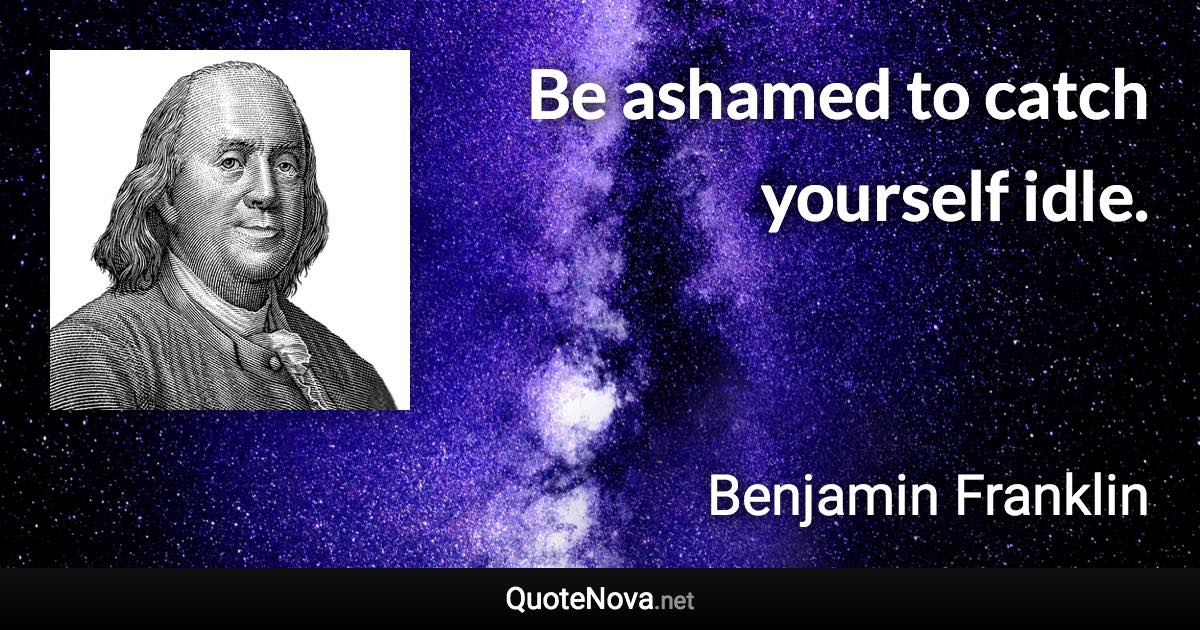 Be ashamed to catch yourself idle. - Benjamin Franklin quote