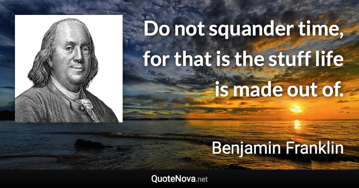 Do not squander time, for that is the stuff life is made out of. - Benjamin Franklin quote