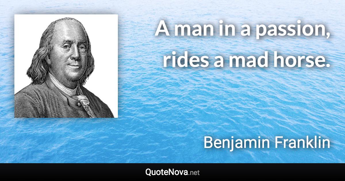 A man in a passion, rides a mad horse. - Benjamin Franklin quote