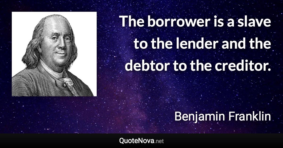 The borrower is a slave to the lender and the debtor to the creditor. - Benjamin Franklin quote
