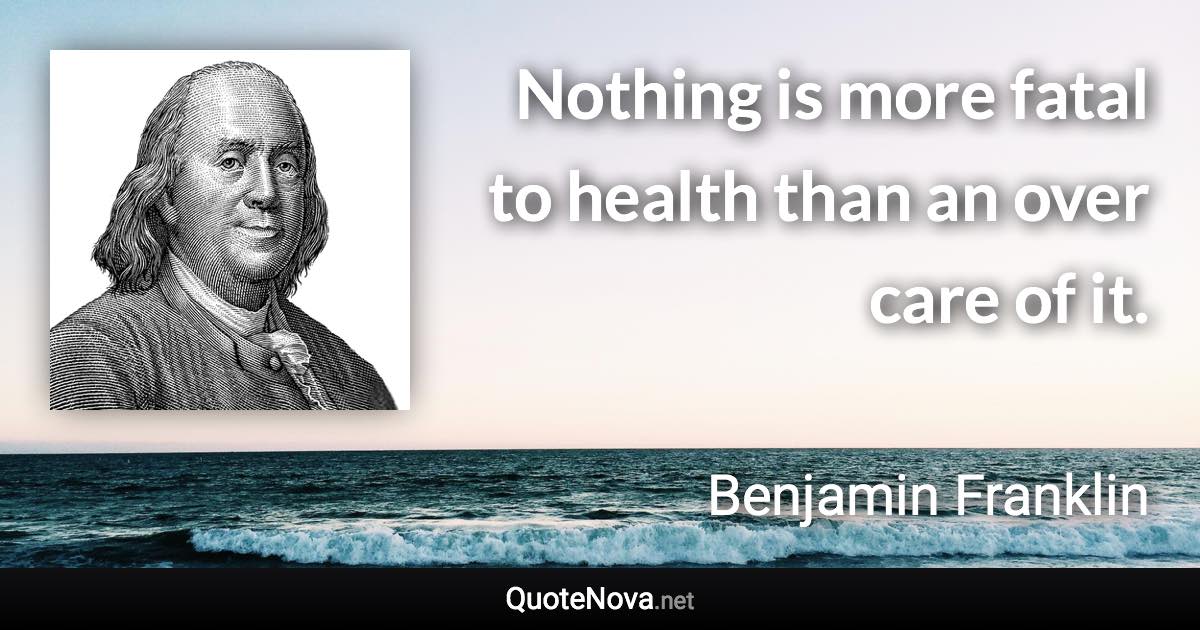 Nothing is more fatal to health than an over care of it. - Benjamin Franklin quote