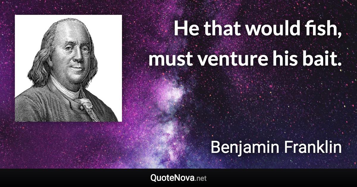 He that would fish, must venture his bait. - Benjamin Franklin quote