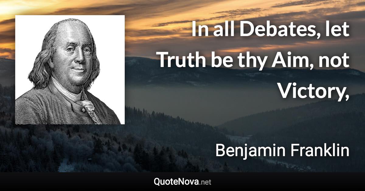 In all Debates, let Truth be thy Aim, not Victory, - Benjamin Franklin quote