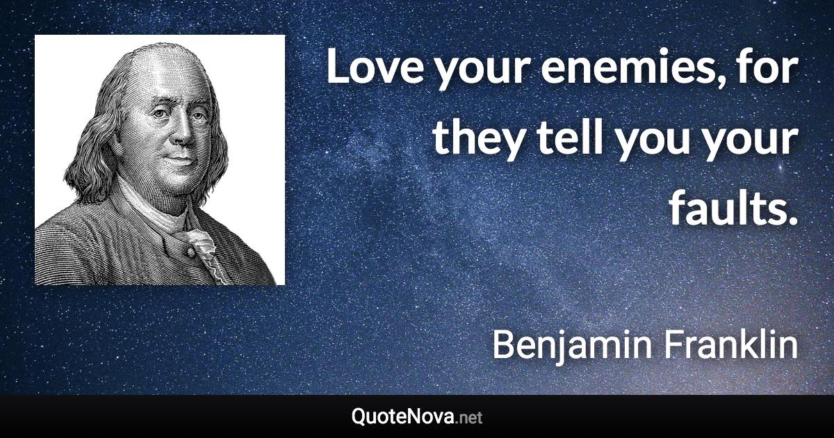 Love your enemies, for they tell you your faults. - Benjamin Franklin quote
