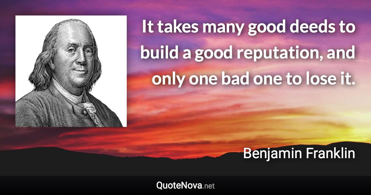 It takes many good deeds to build a good reputation, and only one bad one to lose it. - Benjamin Franklin quote