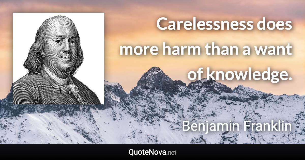 Carelessness does more harm than a want of knowledge. - Benjamin Franklin quote