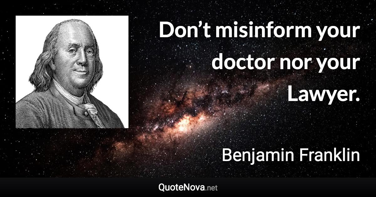 Don’t misinform your doctor nor your Lawyer. - Benjamin Franklin quote