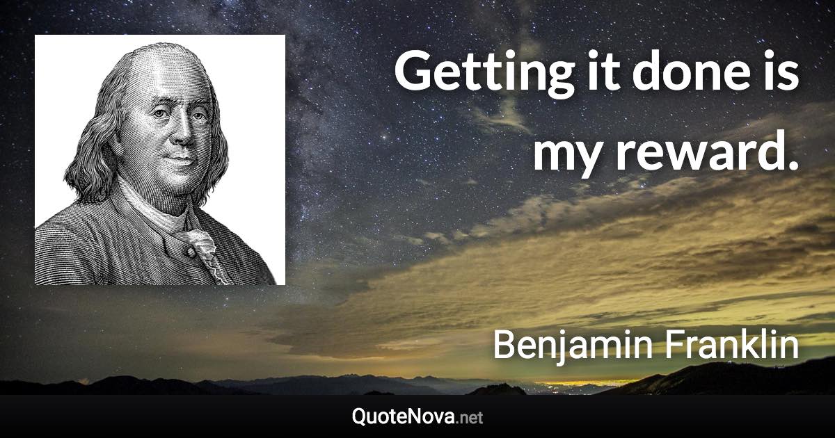 Getting it done is my reward. - Benjamin Franklin quote