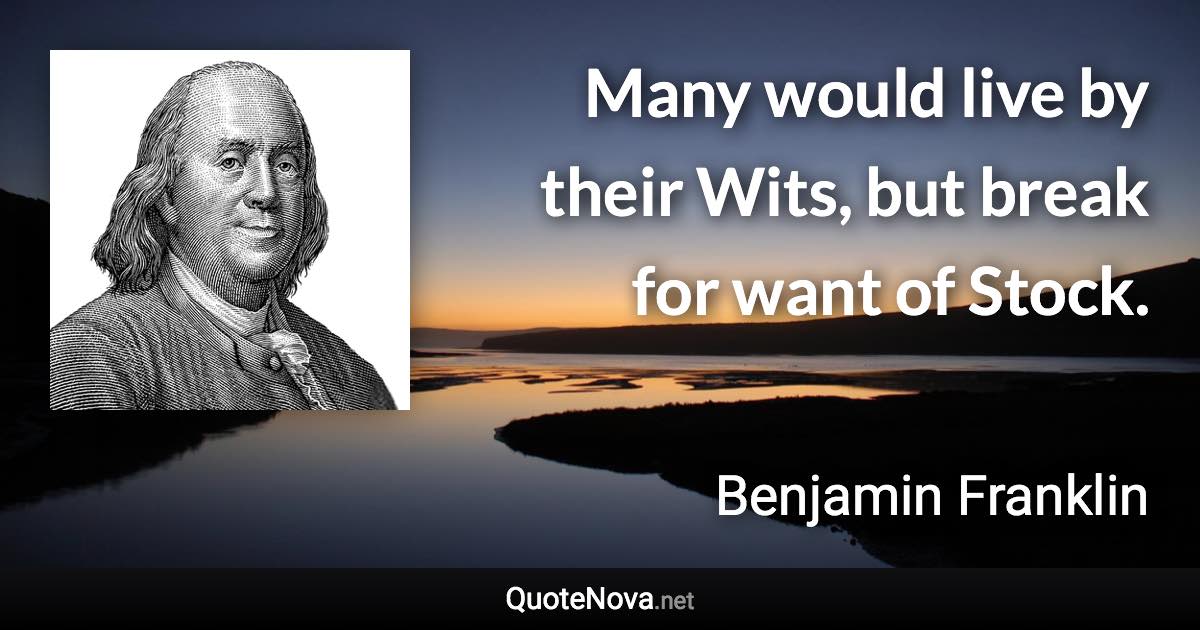 Many would live by their Wits, but break for want of Stock. - Benjamin Franklin quote