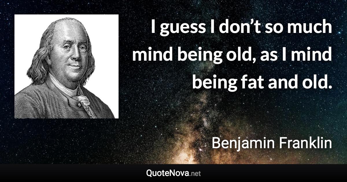 I guess I don’t so much mind being old, as I mind being fat and old. - Benjamin Franklin quote