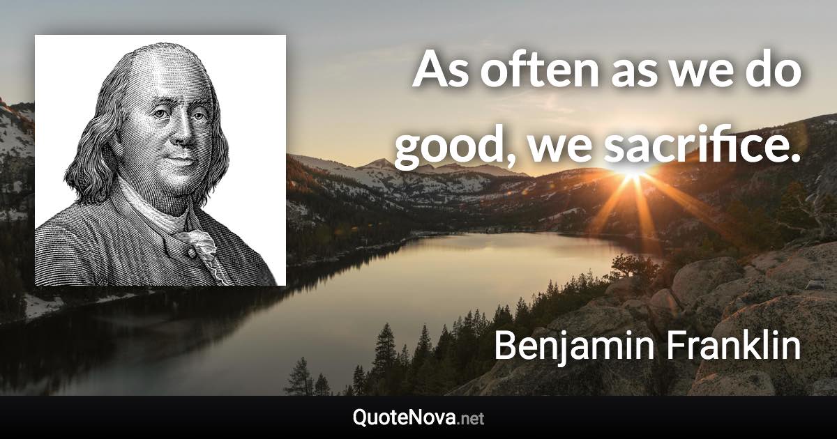 As often as we do good, we sacrifice. - Benjamin Franklin quote