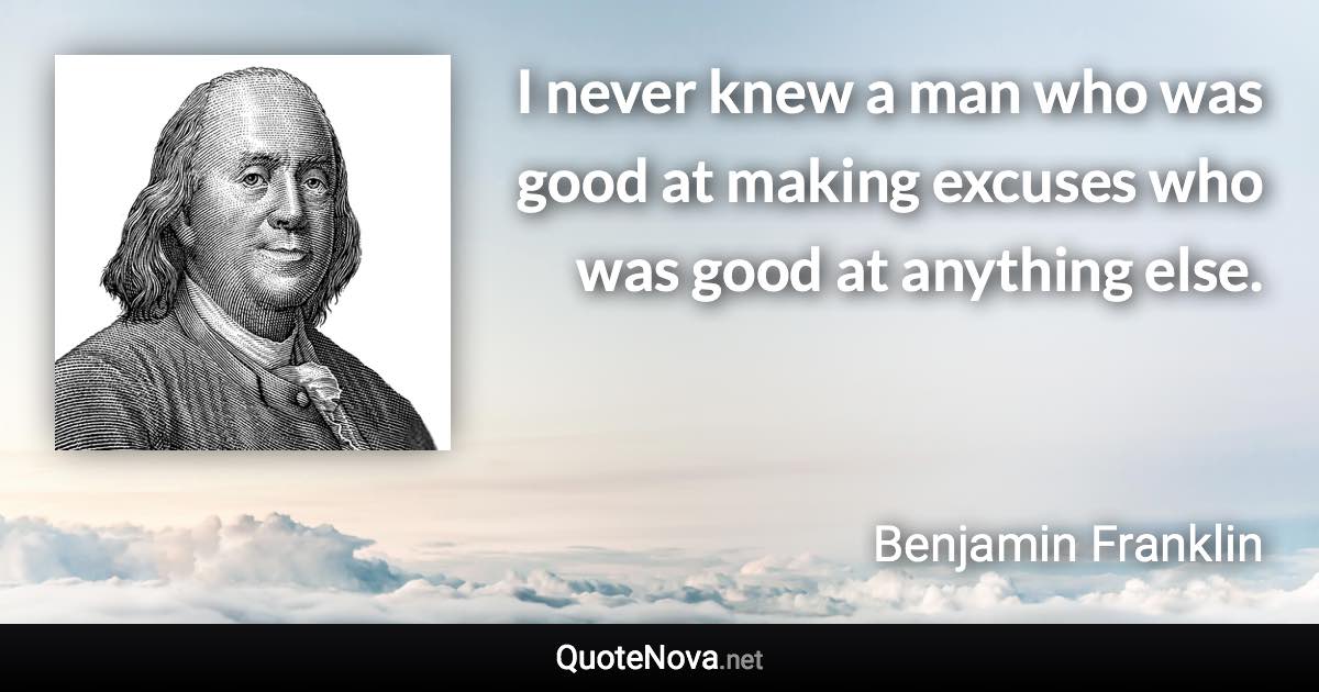 I never knew a man who was good at making excuses who was good at anything else. - Benjamin Franklin quote