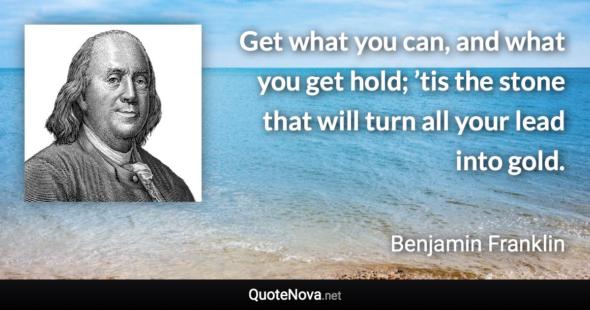 Get what you can, and what you get hold; ’tis the stone that will turn all your lead into gold. - Benjamin Franklin quote