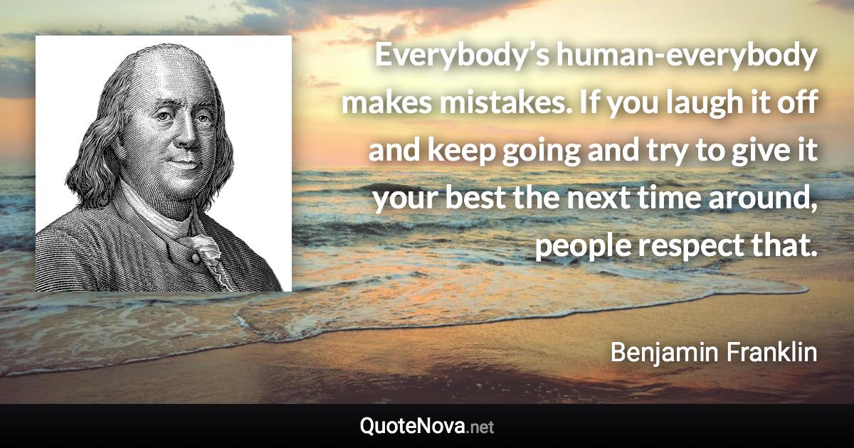 Everybody’s human-everybody makes mistakes. If you laugh it off and keep going and try to give it your best the next time around, people respect that. - Benjamin Franklin quote