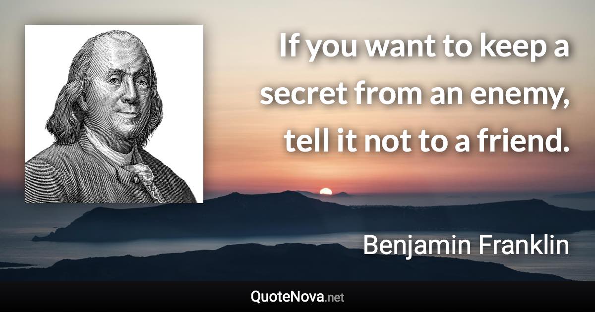 If you want to keep a secret from an enemy, tell it not to a friend. - Benjamin Franklin quote