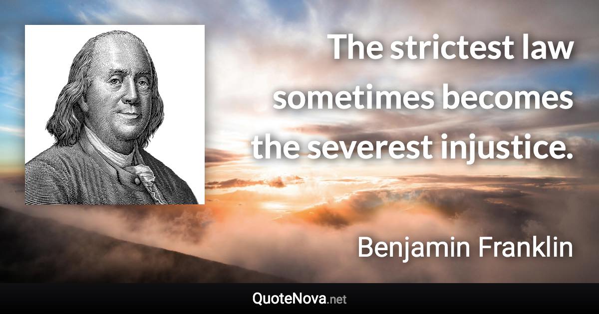 The strictest law sometimes becomes the severest injustice. - Benjamin Franklin quote