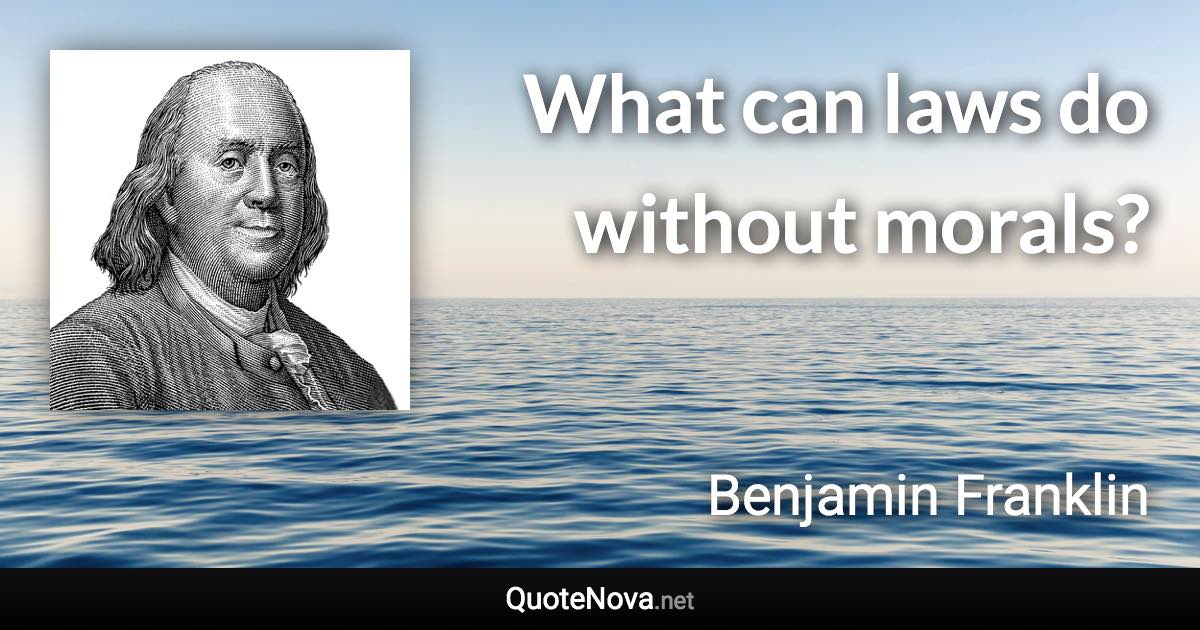 What can laws do without morals? - Benjamin Franklin quote