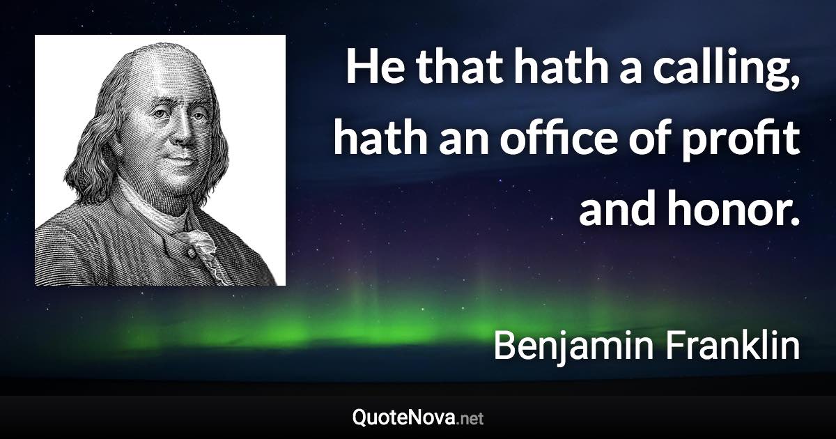 He that hath a calling, hath an office of profit and honor. - Benjamin Franklin quote
