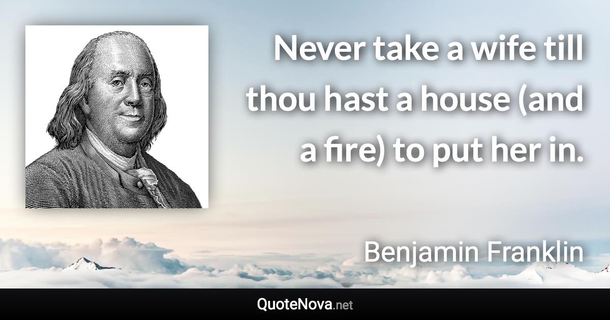 Never take a wife till thou hast a house (and a fire) to put her in. - Benjamin Franklin quote