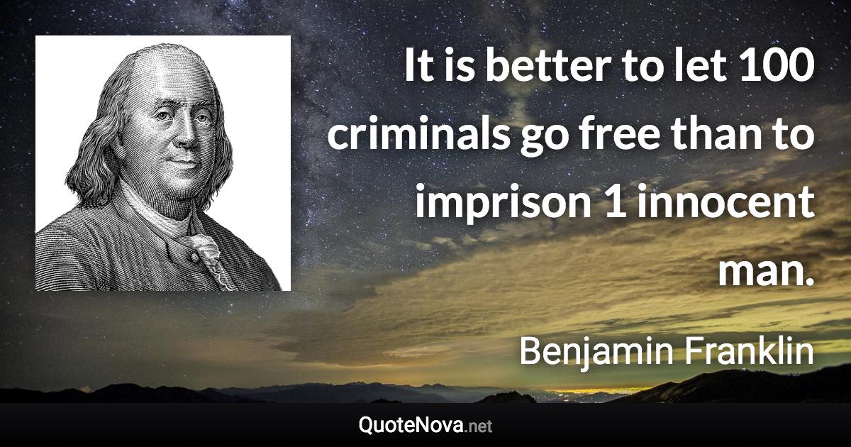 It is better to let 100 criminals go free than to imprison 1 innocent man. - Benjamin Franklin quote