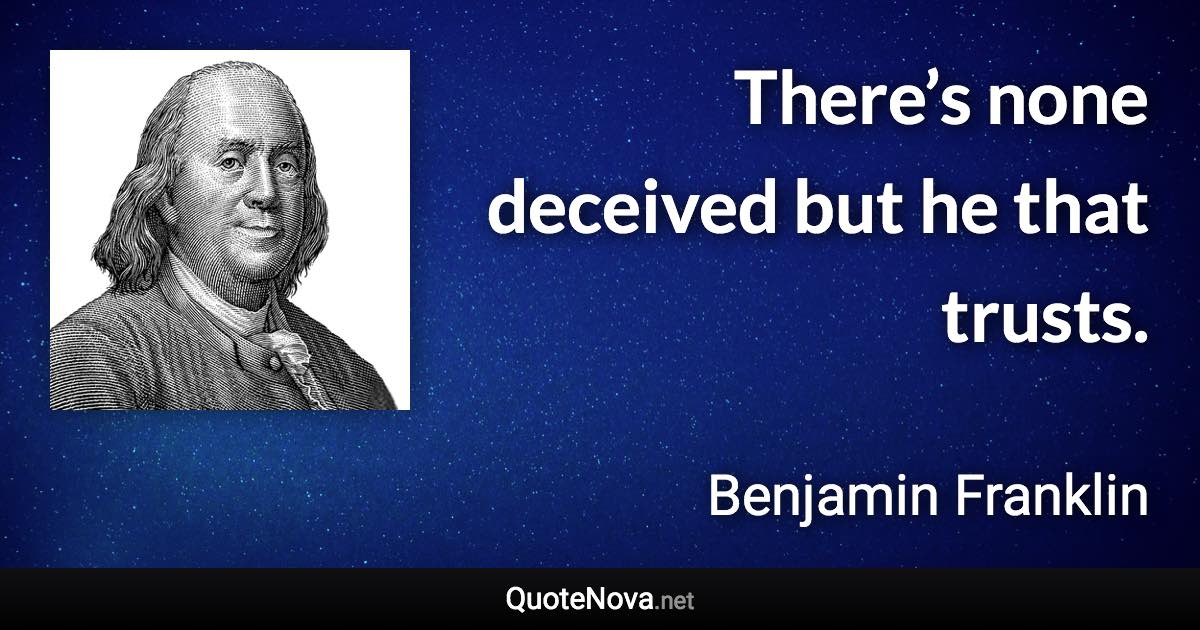 There’s none deceived but he that trusts. - Benjamin Franklin quote