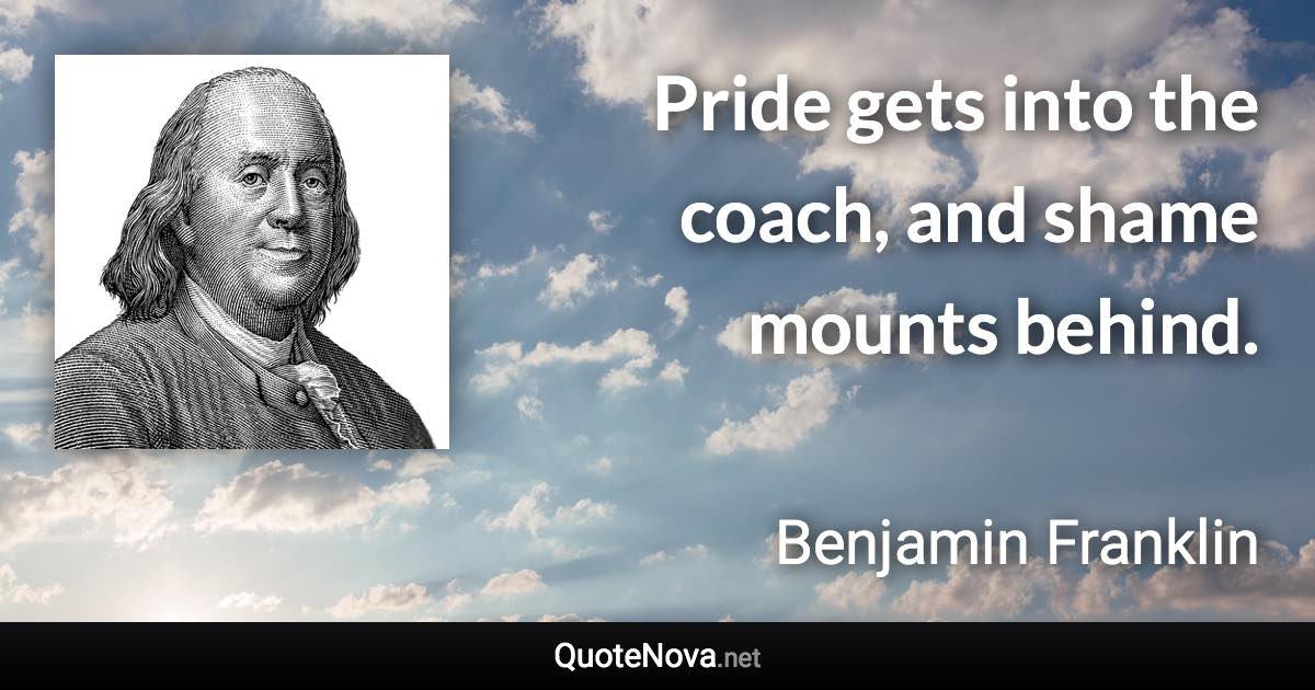 Pride gets into the coach, and shame mounts behind. - Benjamin Franklin quote