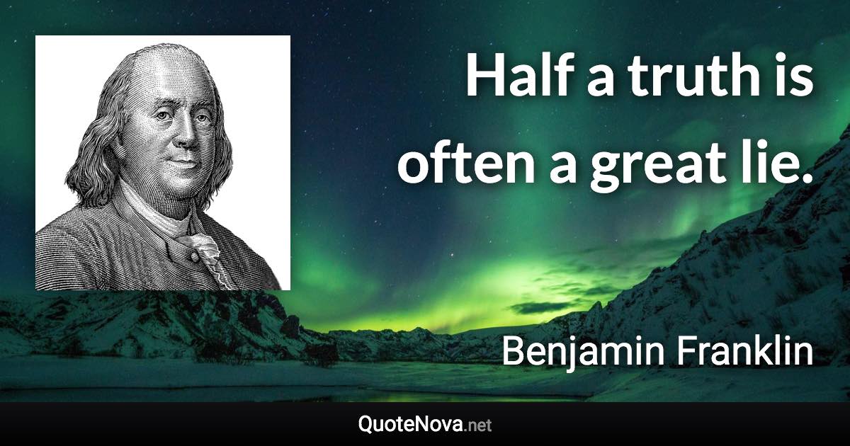 Half a truth is often a great lie. - Benjamin Franklin quote