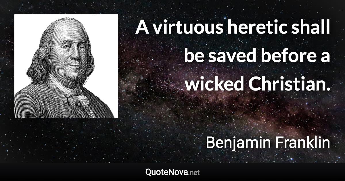 A virtuous heretic shall be saved before a wicked Christian. - Benjamin Franklin quote