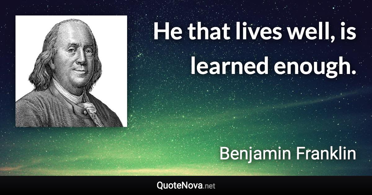 He that lives well, is learned enough. - Benjamin Franklin quote