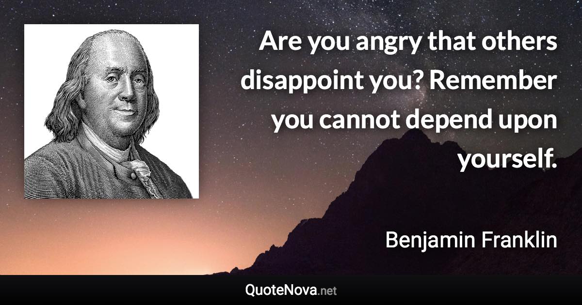 Are you angry that others disappoint you? Remember you cannot depend upon yourself. - Benjamin Franklin quote