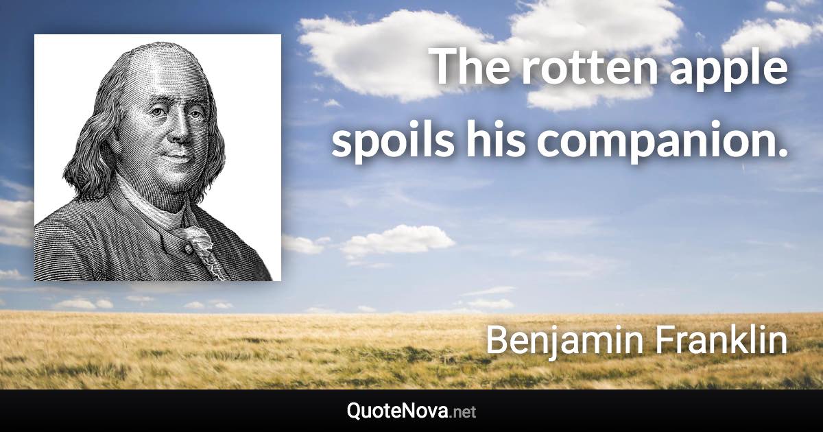 The rotten apple spoils his companion. - Benjamin Franklin quote