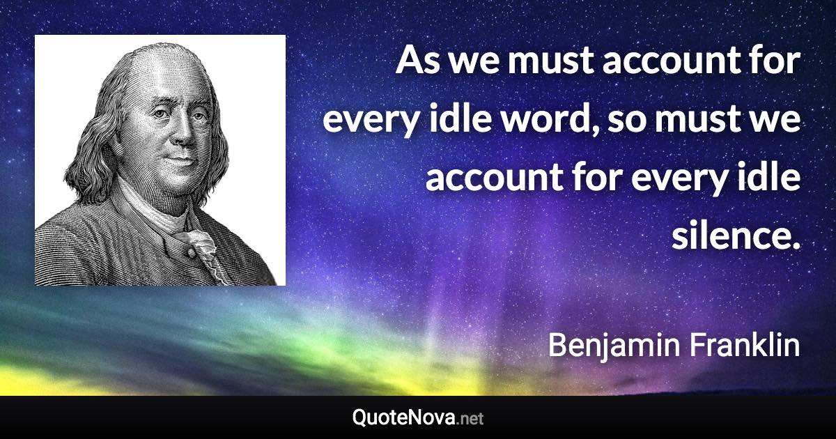 As we must account for every idle word, so must we account for every idle silence. - Benjamin Franklin quote