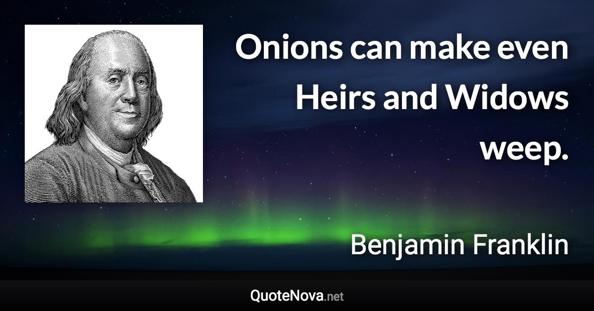 Onions can make even Heirs and Widows weep. - Benjamin Franklin quote