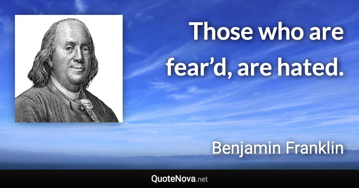 Those who are fear’d, are hated. - Benjamin Franklin quote