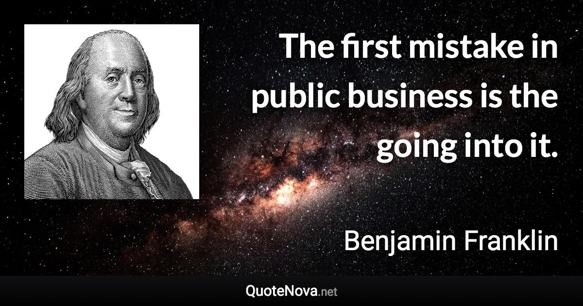 The first mistake in public business is the going into it. - Benjamin Franklin quote