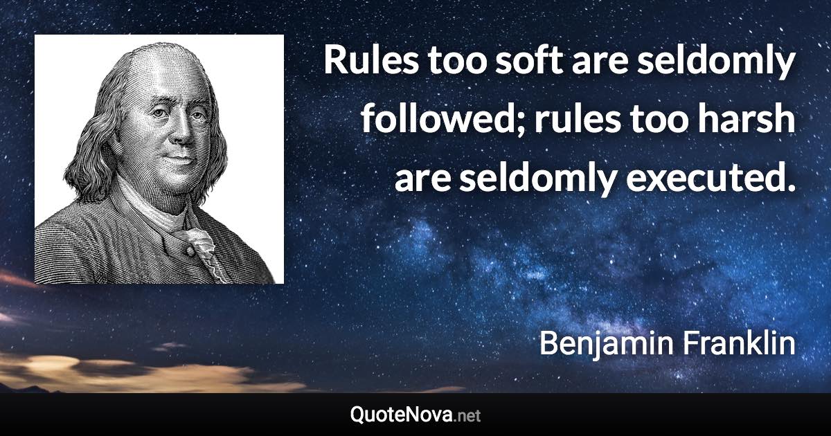 Rules too soft are seldomly followed; rules too harsh are seldomly executed. - Benjamin Franklin quote