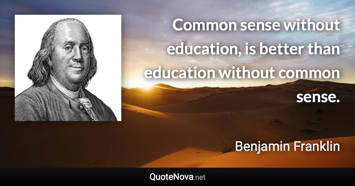 Common sense without education, is better than education without common sense. - Benjamin Franklin quote