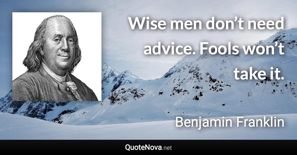 Wise men don’t need advice. Fools won’t take it. - Benjamin Franklin quote