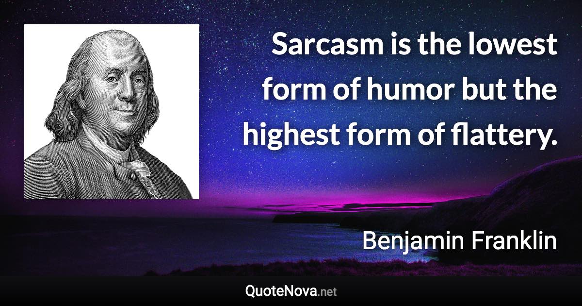 Sarcasm is the lowest form of humor but the highest form of flattery. - Benjamin Franklin quote