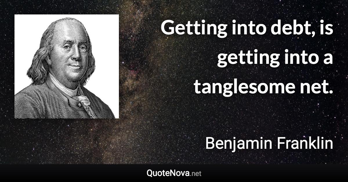 Getting into debt, is getting into a tanglesome net. - Benjamin Franklin quote