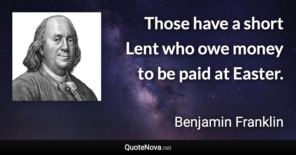 Those have a short Lent who owe money to be paid at Easter. - Benjamin Franklin quote