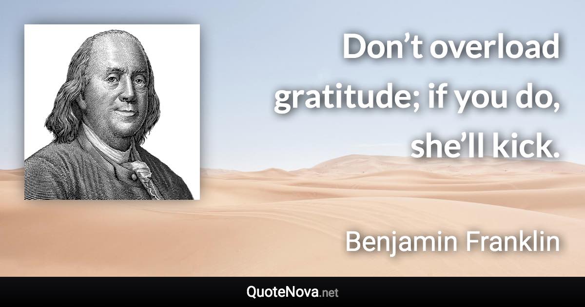 Don’t overload gratitude; if you do, she’ll kick. - Benjamin Franklin quote