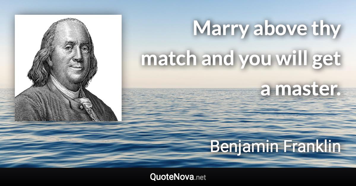 Marry above thy match and you will get a master. - Benjamin Franklin quote